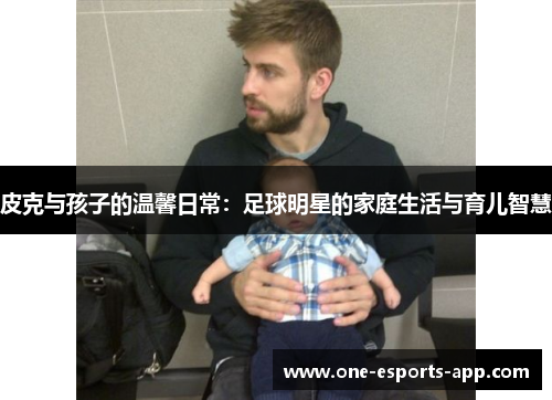 皮克与孩子的温馨日常：足球明星的家庭生活与育儿智慧