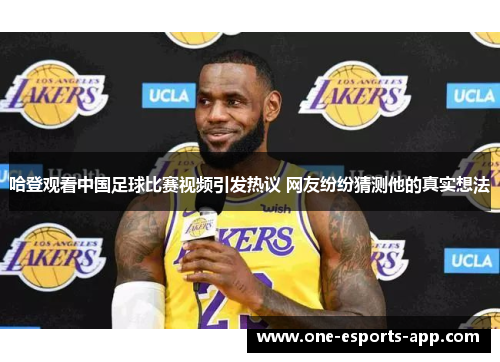 哈登观看中国足球比赛视频引发热议 网友纷纷猜测他的真实想法