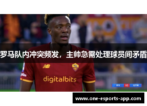 罗马队内冲突频发，主帅急需处理球员间矛盾